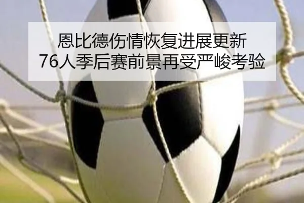 恩比德伤情恢复进展更新 76人季后赛前景再受严峻考验（BaJIeSPORtS）
