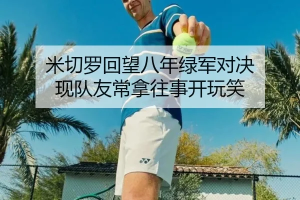 米切罗回望八年绿军对决 现队友常拿往事开玩笑 | BaJIeSPORtS